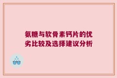 氨糖与软骨素钙片的优劣比较及选择建议分析