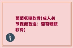 葡萄氨糖软骨(成人关节保健首选：葡萄糖胺软骨)