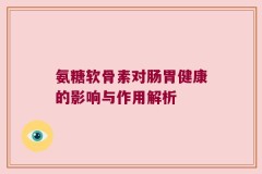 氨糖软骨素对肠胃健康的影响与作用解析