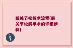 腕关节松解术流程(腕关节松解手术的详细步骤)