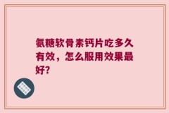氨糖软骨素钙片吃多久有效，怎么服用效果最好？
