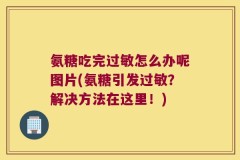 氨糖吃完过敏怎么办呢图片(氨糖引发过敏？解决方法在这里！)