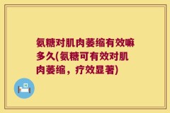 氨糖对肌肉萎缩有效嘛多久(氨糖可有效对肌肉萎缩，疗效显著)