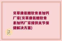 贝草康氨糖软骨素加钙厂家(贝草康氨糖软骨素加钙厂家提供关节保健解决方案)