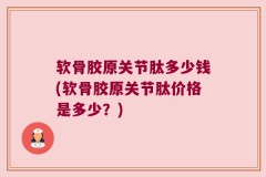软骨胶原关节肽多少钱(软骨胶原关节肽价格是多少？)