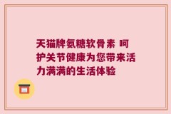 天猫牌氨糖软骨素 呵护关节健康为您带来活力满满的生活体验