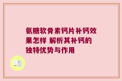 氨糖软骨素钙片补钙效果怎样 解析其补钙的独特优势与作用