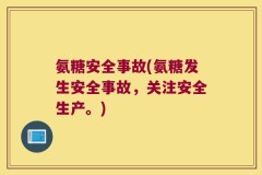 氨糖安全事故(氨糖发生安全事故，关注安全生产。)