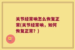 关节经常响怎么恢复正常(关节经常响，如何恢复正常？)