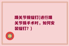 踝关节镜锚钉(进行踝关节镜手术时，如何安装锚钉？)