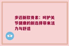 步迈新软骨素：呵护关节健康的新选择带来活力与舒适