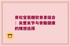 骨松宝氨糖软骨素组合：关爱关节与骨骼健康的理想选择