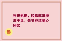 补充氨糖，轻松解决滑液不足，关节舒适随心所欲