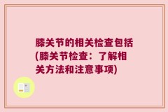 膝关节的相关检查包括(膝关节检查：了解相关方法和注意事项)