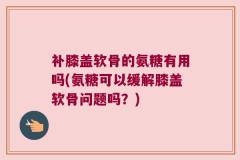 补膝盖软骨的氨糖有用吗(氨糖可以缓解膝盖软骨问题吗？)