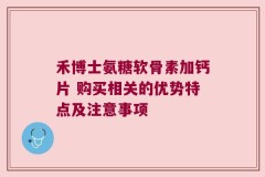 禾博士氨糖软骨素加钙片 购买相关的优势特点及注意事项