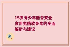 15岁青少年能否安全食用氨糖软骨素的全面解析与建议