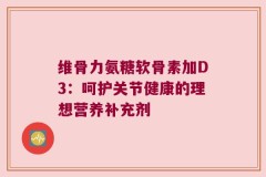 维骨力氨糖软骨素加D3：呵护关节健康的理想营养补充剂