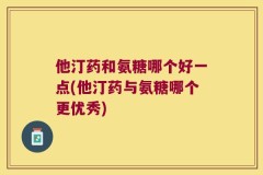 他汀药和氨糖哪个好一点(他汀药与氨糖哪个更优秀)