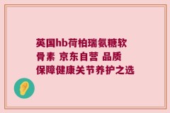 英国hb荷柏瑞氨糖软骨素 京东自营 品质保障健康关节养护之选