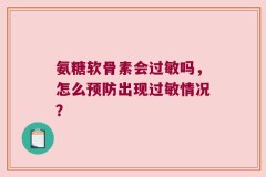 氨糖软骨素会过敏吗，怎么预防出现过敏情况？