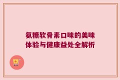 氨糖软骨素口味的美味体验与健康益处全解析