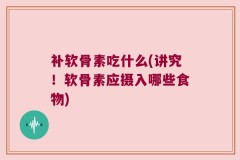 补软骨素吃什么(讲究！软骨素应摄入哪些食物)