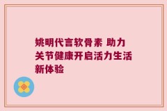 姚明代言软骨素 助力关节健康开启活力生活新体验