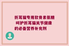 折耳猫专用软骨素氨糖 呵护折耳猫关节健康的必备营养补充剂