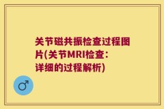 关节磁共振检查过程图片(关节MRI检查：详细的过程解析)