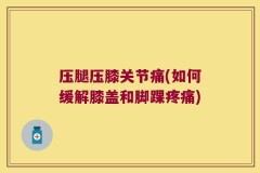 压腿压膝关节痛(如何缓解膝盖和脚踝疼痛)