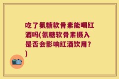 吃了氨糖软骨素能喝红酒吗(氨糖软骨素摄入是否会影响红酒饮用？)