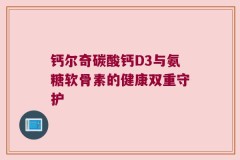 钙尔奇碳酸钙D3与氨糖软骨素的健康双重守护