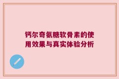 钙尔奇氨糖软骨素的使用效果与真实体验分析