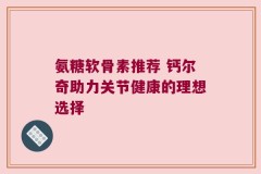 氨糖软骨素推荐 钙尔奇助力关节健康的理想选择