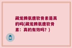 藏龙腾氨唐软骨素是真的吗(藏龙腾氨唐软骨素：真的有效吗？)