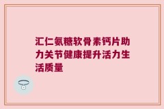 汇仁氨糖软骨素钙片助力关节健康提升活力生活质量