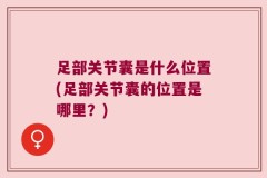 足部关节囊是什么位置(足部关节囊的位置是哪里？)