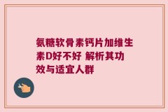 氨糖软骨素钙片加维生素D好不好 解析其功效与适宜人群