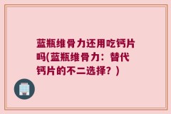 蓝瓶维骨力还用吃钙片吗(蓝瓶维骨力：替代钙片的不二选择？)