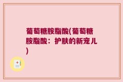 葡萄糖胺脂酸(葡萄糖胺脂酸：护肤的新宠儿)