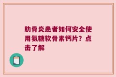 肋骨炎患者如何安全使用氨糖软骨素钙片？点击了解
