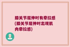 膝关节屈伸时有牵拉感(膝关节屈伸时出现肌肉牵拉感)