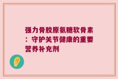 强力骨胶原氨糖软骨素：守护关节健康的重要营养补充剂