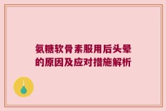 氨糖软骨素服用后头晕的原因及应对措施解析