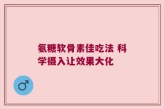 氨糖软骨素佳吃法 科学摄入让效果大化
