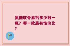 氨糖软骨素钙多少钱一瓶？哪一款最有性价比？