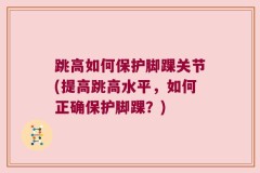 跳高如何保护脚踝关节(提高跳高水平，如何正确保护脚踝？)
