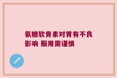 氨糖软骨素对胃有不良影响 服用需谨慎