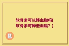 软骨素可以降血脂吗(软骨素可降低血脂？)
